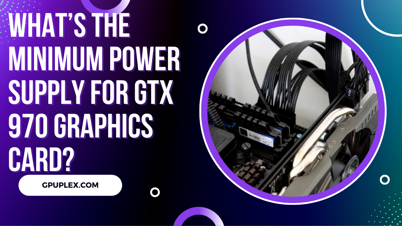 What’s the Minimum Power Supply for GTX 970 Graphics Card?